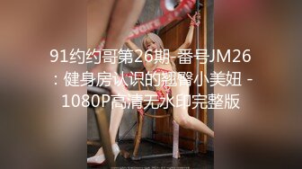 91约约哥第26期-番号JM26：健身房认识的翘臀小美妞 -1080P高清无水印完整版