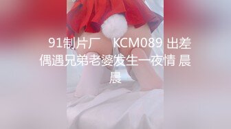 ✿91制片厂✿ KCM089 出差偶遇兄弟老婆发生一夜情 晨晨