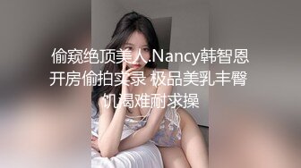 偷窥绝顶美人.Nancy韩智恩开房偷拍实录 极品美乳丰臀 饥渴难耐求操