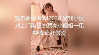 猫爪影像 MMZ038 游戏小伙对上门陪玩的漂亮小姐姐一见钟情 疯狂做爱