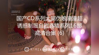 国产CD系列大屌伪娘潼潼超诱惑制服自慰吞精系列16部高清合集 (6)