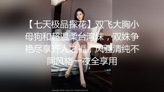 【七天极品探花】双飞大胸小母狗和超温柔台湾妹，双姝争艳尽享齐人之福，风骚清纯不同风格一夜全享用