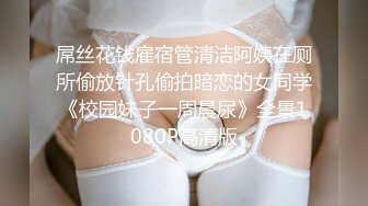 屌丝花钱雇宿管清洁阿姨在厕所偷放针孔偷拍暗恋的女同学《校园妹子一周晨尿》全景1080P高清版