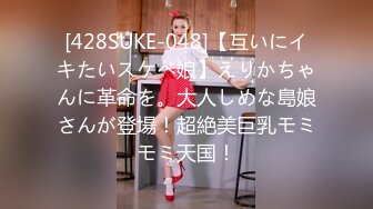 [428SUKE-048]【互いにイキたいスケベ娘】えりかちゃんに革命を。大人しめな島娘さんが登場！超絶美巨乳モミモミ天国！