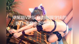 押尾貓VIP版 白丝制服学妹的疯狂 无套多姿势肆意抽插