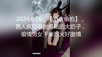 2024.6.16，【酒店偷拍】，男人疯狂吸吮搭档的大奶子，偷情男女干柴烈火好激情