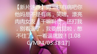 【新片速遞】男：你有病吧你他妈是不是有病，笑啥。漂亮肉肉女友：干嘛啊你，还打我，别看逼了，我要放屁啦，憋不住了。一看逼就放！[1.08G/MP4/03:38:17]