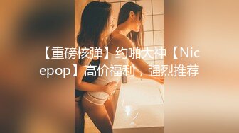 【重磅核弹】约啪大神【Nicepop】高价福利，强烈推荐