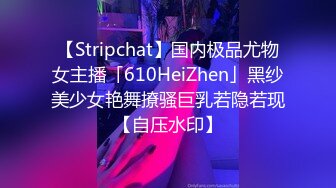 【Stripchat】国内极品尤物女主播「610HeiZhen」黑纱美少女艳舞撩骚巨乳若隐若现【自压水印】