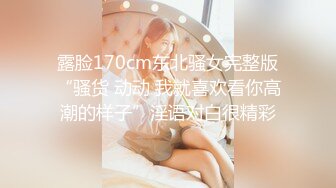 露脸170cm东北骚女完整版“骚货 动动 我就喜欢看你高潮的样子”淫语对白很精彩