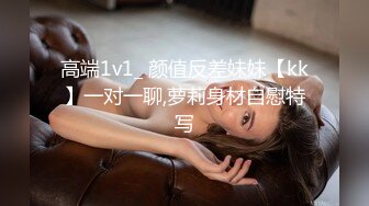 高端1v1_ 颜值反差妹妹【kk】一对一聊,萝莉身材自慰特写