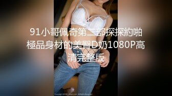 91小哥佩奇第二部探探約啪極品身材的美臀D奶1080P高清完整版