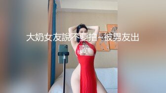 大奶女友說不要拍~被男友出賣