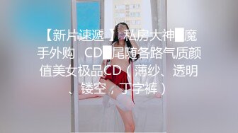 【新片速遞 】 私房大神█魔手外购☛CD█尾随各路气质颜值美女极品CD（薄纱、透明、镂空，丁字裤）