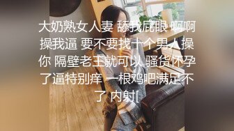 大奶熟女人妻 舔我屁眼 啊啊操我逼 要不要找十个男人操你 隔壁老王就可以 骚货怀孕了逼特别痒 一根鸡吧满足不了 内射[