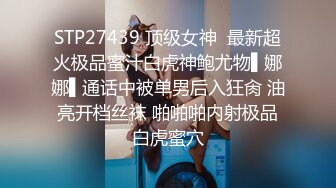 STP27439 顶级女神  最新超火极品蜜汁白虎神鲍尤物▌娜娜▌通话中被单男后入狂肏 油亮开档丝袜 啪啪啪内射极品白虎蜜穴