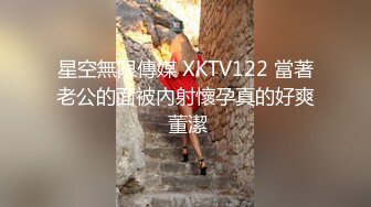 星空無限傳媒 XKTV122 當著老公的面被內射懷孕真的好爽 董潔