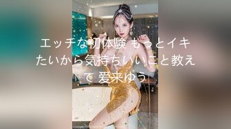 エッチな初体験 もっとイキたいから気持ちいいこと教えて 爱来ゆう