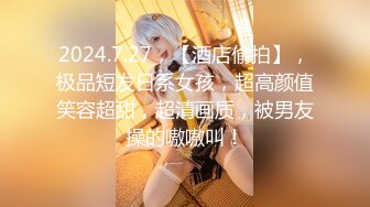 2024.7.27，【酒店偷拍】，极品短发日系女孩，超高颜值笑容超甜，超清画质，被男友操的嗷嗷叫！