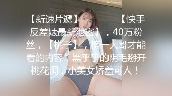 【新速片遞】   ♈ ♈ ♈ 【快手反差婊最新泄密】，40万粉丝，【桃子】，榜一大哥才能看的内容，黑乎乎的阴毛掰开桃花洞，小美女娇羞可人！