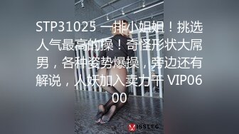 STP31025 一排小姐姐！挑选人气最高的操！奇怪形状大屌男，各种姿势爆操，旁边还有解说，人妖加入卖力干 VIP0600