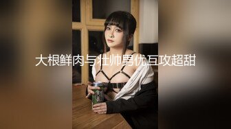 大根鲜肉与壮帅男优互攻超甜