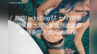 推特LuckyDog77 七月VIP会员福利 大屁股爆插 插出波浪臀 骑乘后入 吃鸡啪啪 (3)