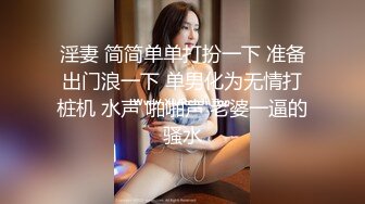 淫妻 简简单单打扮一下 准备出门浪一下 单男化为无情打桩机 水声 啪啪声 老婆一逼的骚水