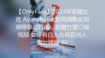 【OnlyFans】2023年亚籍女优 Ayakofuji 大奶风骚熟女刘玥等联动订阅，拍摄性爱订阅视频 女伴有白人也有亚洲人双女接吻 90