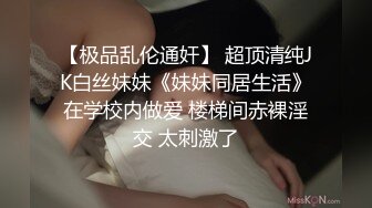 【极品乱伦通奸】 超顶清纯JK白丝妹妹《妹妹同居生活》在学校内做爱 楼梯间赤裸淫交 太刺激了