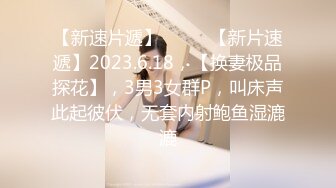 【新速片遞】♈ ♈ ♈【新片速遞】2023.6.18，【换妻极品探花】，3男3女群P，叫床声此起彼伏，无套内射鲍鱼湿漉漉