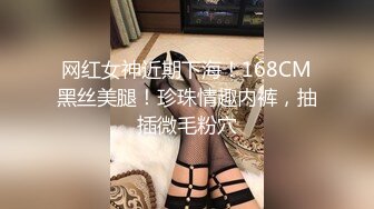 网红女神近期下海！168CM黑丝美腿！珍珠情趣内裤，抽插微毛粉穴