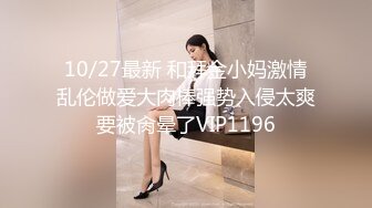 10/27最新 和拜金小妈激情乱伦做爱大肉棒强势入侵太爽要被肏晕了VIP1196