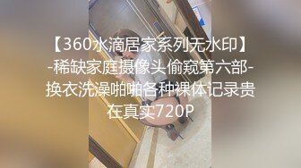 【360水滴居家系列无水印】-稀缺家庭摄像头偷窥第六部-换衣洗澡啪啪各种裸体记录贵在真实720P