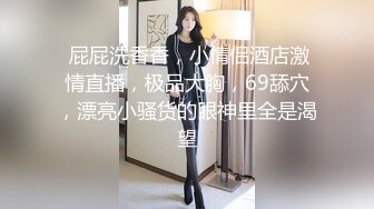  屁屁洗香香，小情侣酒店激情直播，极品大胸，69舔穴，漂亮小骚货的眼神里全是渴望