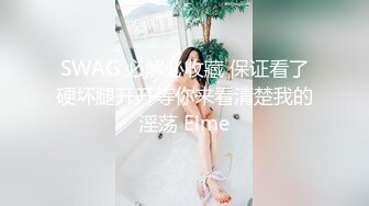 SWAG 必解必收藏 保证看了硬坏腿开开等你来看清楚我的淫荡 Elme