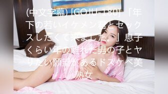 (中文字幕) [GOJU-180] 「年下の若いイケメン君とセックスしたくて来ました。」息子くらい年の離れた男の子とヤりたい願望があるドスケベ美熟女