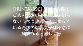 [HUNTA-890] 『大きな胸でごめんなさい！』巨乳を知らないうちに強調してしまっている奇跡の爆乳女子は不意に揉まれると激しく感