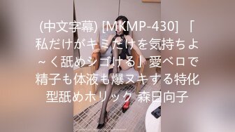 (中文字幕) [MKMP-430] 「私だけがキミだけを気持ちよ～く舐めシゴける」愛ベロで精子も体液も爆ヌキする特化型舐めホリック 森日向子