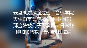 云盘高质露脸泄密！音乐学院天生白富美气质女神【小钰】拜金婊被公子哥拿捏，日常各种啪啪调教，母狗属性拉满