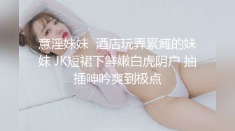 意淫妹妹  酒店玩弄累瘫的妹妹 JK短裙下鲜嫩白虎阴户 抽插呻吟爽到极点