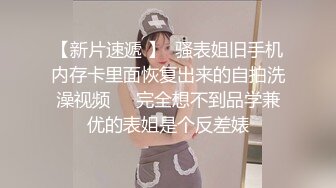 【新片速遞 】  骚表姐旧手机内存卡里面恢复出来的自拍洗澡视频❤️完全想不到品学兼优的表姐是个反差婊