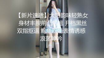 【新片速遞】大奶韵味轻熟女 身材丰腴前凸后翘 开档黑丝双指抠逼 鲍鱼粉奶表情诱惑 浪荡呻吟 