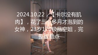 2024.10.22，【卡尔没有肌肉】，花了三个多月才泡到的女神，23岁170极品空姐，完整版撸点