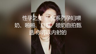 ❤️性孕之美❤️全系列孕妇喂奶、啪啪、自慰、喷奶自拍甄选 你可以内射的