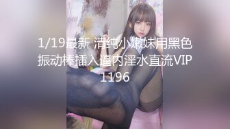 1/19最新 清纯小嫩妹用黑色振动棒插入逼内淫水直流VIP1196