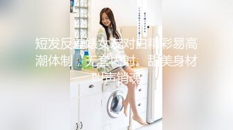 短发反差婊女友对白精彩易高潮体制，无套内射。甜美身材叫声销魂