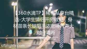 【360水滴TP】稀有私享台精选-大学生情侣开房做爱，身材苗条长腿阴毛浓密呻吟声大，对白清晰