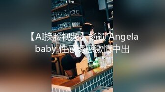 【AI换脸视频】杨颖 Angelababy 性感诱惑激情中出