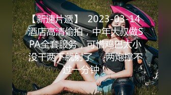 【新速片遞】  2023-03-14 酒店高清偷拍，中年大叔做SPA全套服务，可惜鸡巴太小没干两下就射了❤️两炮撑不过一分钟！